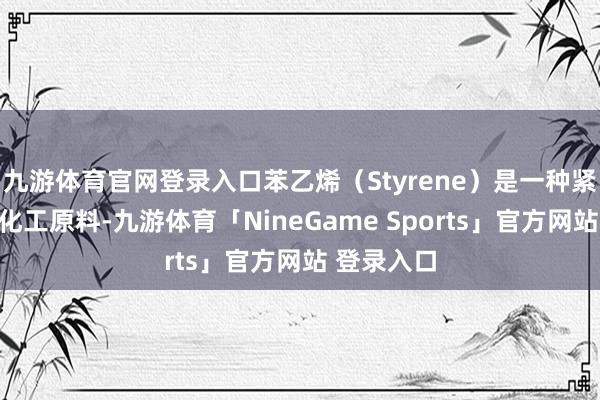 九游体育官网登录入口苯乙烯（Styrene）是一种紧迫的有机化工原料-九游体育「NineGame Sports」官方网站 登录入口