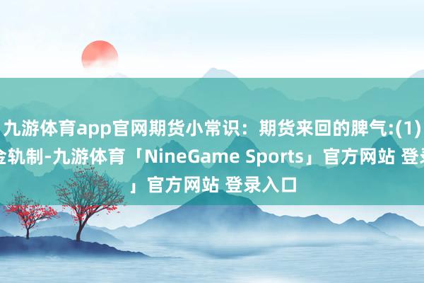 九游体育app官网期货小常识：期货来回的脾气:(1)保证金轨制-九游体育「NineGame Sports」官方网站 登录入口