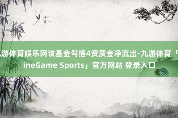 九游体育娱乐网该基金勾搭4资质金净流出-九游体育「NineGame Sports」官方网站 登录入口