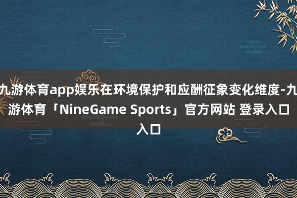九游体育app娱乐　　在环境保护和应酬征象变化维度-九游体育「NineGame Sports」官方网站 登录入口