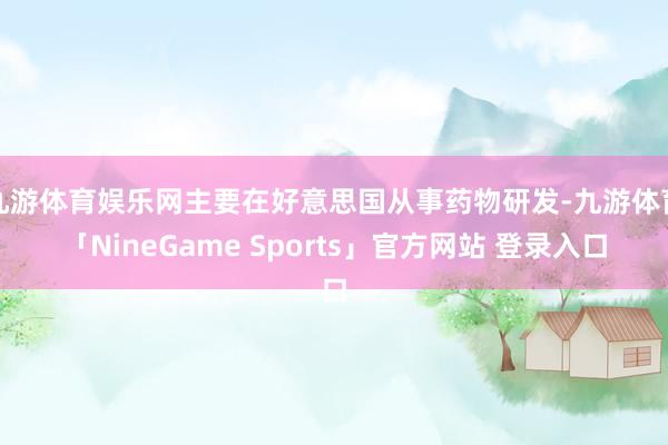 九游体育娱乐网主要在好意思国从事药物研发-九游体育「NineGame Sports」官方网站 登录入口