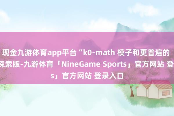 现金九游体育app平台“k0-math 模子和更普遍的 Kimi 探索版-九游体育「NineGame Sports」官方网站 登录入口