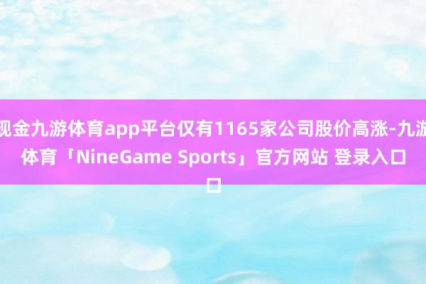 现金九游体育app平台仅有1165家公司股价高涨-九游体育「NineGame Sports」官方网站 登录入口