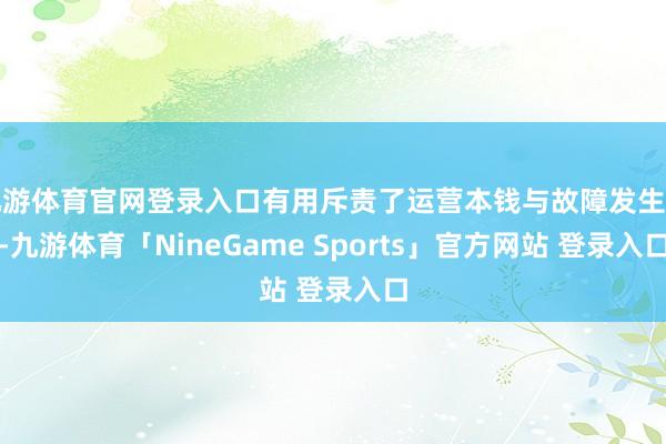 九游体育官网登录入口有用斥责了运营本钱与故障发生率-九游体育「NineGame Sports」官方网站 登录入口