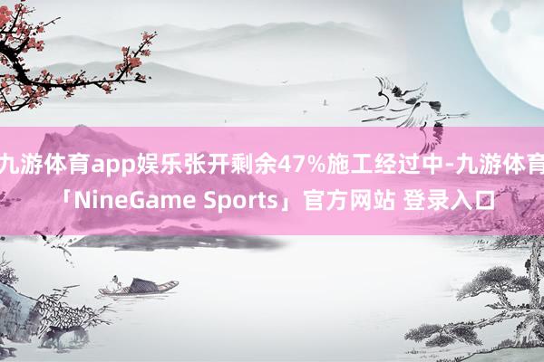 九游体育app娱乐张开剩余47%施工经过中-九游体育「NineGame Sports」官方网站 登录入口