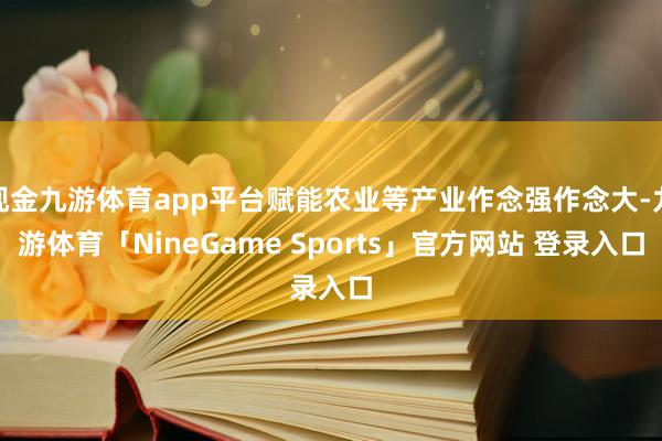 现金九游体育app平台赋能农业等产业作念强作念大-九游体育「NineGame Sports」官方网站 登录入口