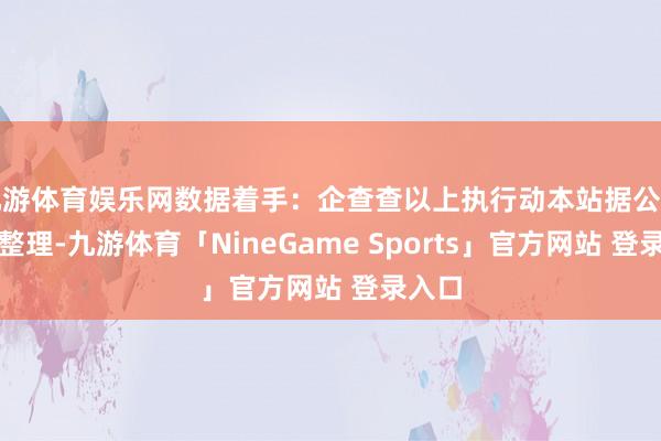九游体育娱乐网数据着手：企查查以上执行动本站据公开信息整理-九游体育「NineGame Sports」官方网站 登录入口