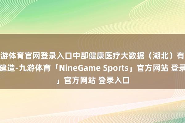 九游体育官网登录入口中部健康医疗大数据（湖北）有限公司建造-九游体育「NineGame Sports」官方网站 登录入口