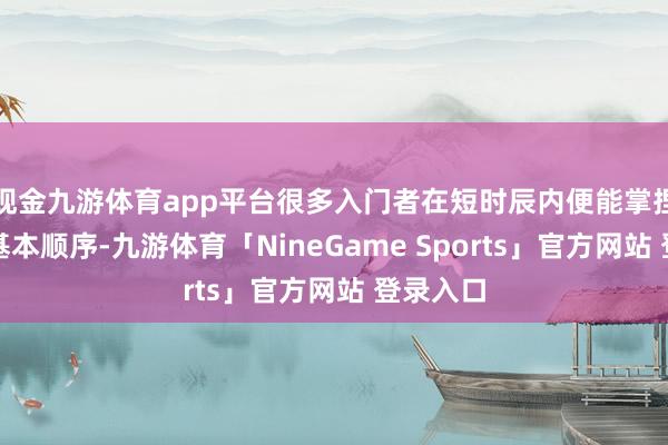 现金九游体育app平台很多入门者在短时辰内便能掌捏滑雪的基本顺序-九游体育「NineGame Sports」官方网站 登录入口