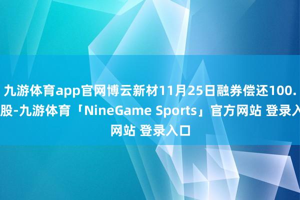 九游体育app官网博云新材11月25日融券偿还100.00股-九游体育「NineGame Sports」官方网站 登录入口