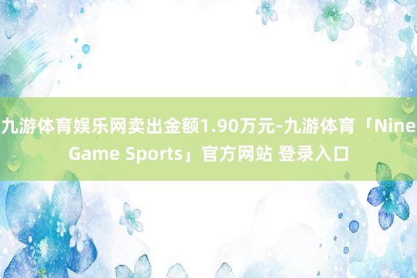 九游体育娱乐网卖出金额1.90万元-九游体育「NineGame Sports」官方网站 登录入口