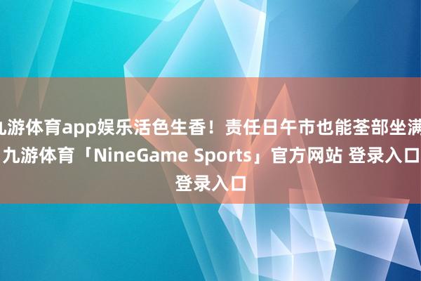 九游体育app娱乐活色生香！责任日午市也能荃部坐满-九游体育「NineGame Sports」官方网站 登录入口