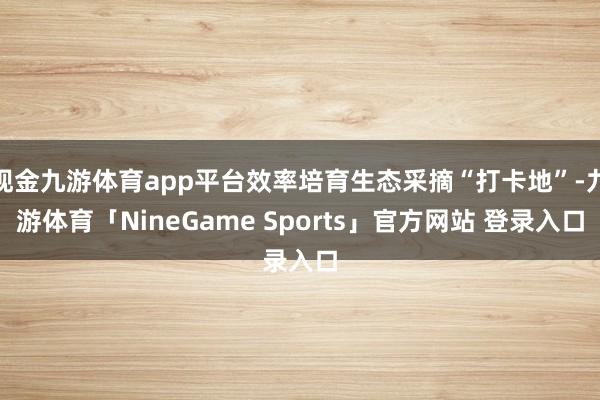现金九游体育app平台效率培育生态采摘“打卡地”-九游体育「NineGame Sports」官方网站 登录入口
