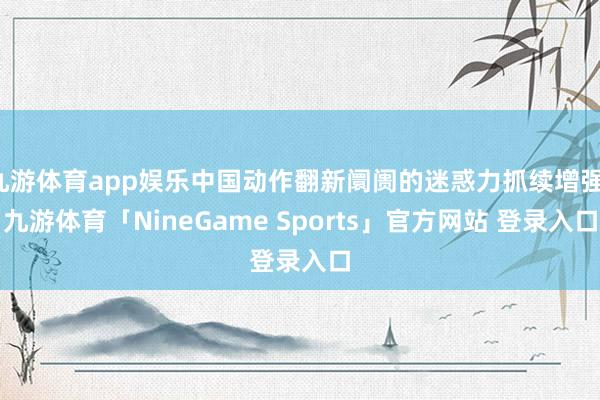 九游体育app娱乐中国动作翻新阛阓的迷惑力抓续增强-九游体育「NineGame Sports」官方网站 登录入口