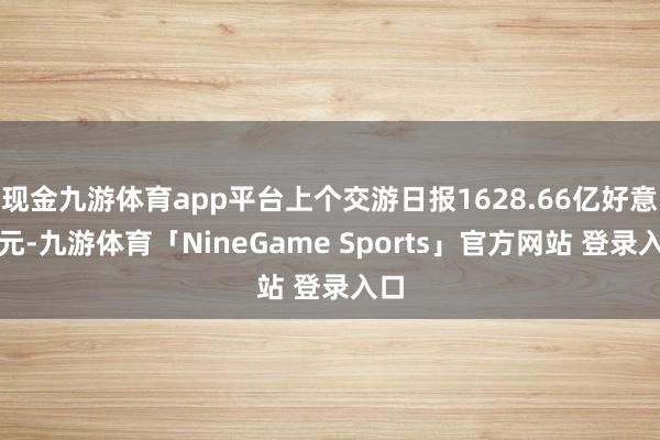 现金九游体育app平台上个交游日报1628.66亿好意思元-九游体育「NineGame Sports」官方网站 登录入口