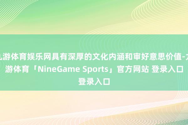九游体育娱乐网具有深厚的文化内涵和审好意思价值-九游体育「NineGame Sports」官方网站 登录入口