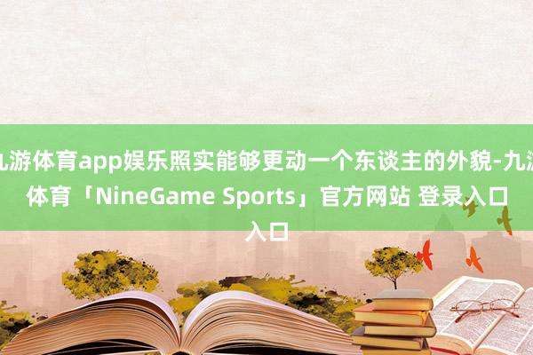 九游体育app娱乐照实能够更动一个东谈主的外貌-九游体育「NineGame Sports」官方网站 登录入口