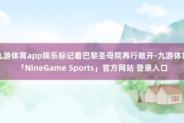九游体育app娱乐标记着巴黎圣母院再行敞开-九游体育「NineGame Sports」官方网站 登录入口