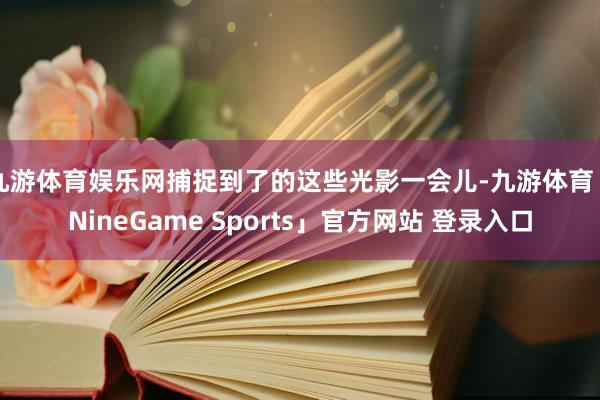 九游体育娱乐网捕捉到了的这些光影一会儿-九游体育「NineGame Sports」官方网站 登录入口