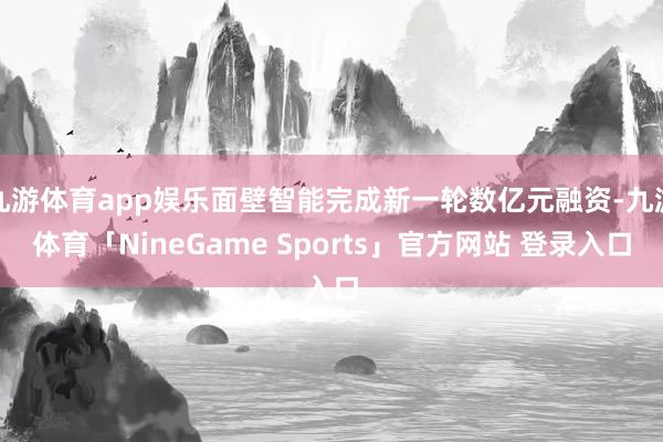 九游体育app娱乐面壁智能完成新一轮数亿元融资-九游体育「NineGame Sports」官方网站 登录入口