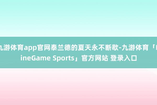 九游体育app官网泰兰德的夏天永不断歇-九游体育「NineGame Sports」官方网站 登录入口