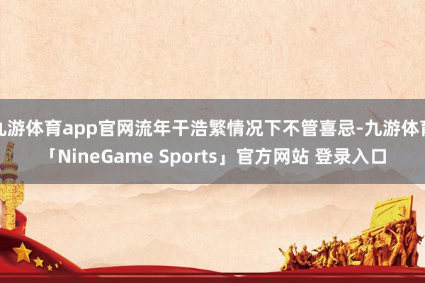 九游体育app官网流年干浩繁情况下不管喜忌-九游体育「NineGame Sports」官方网站 登录入口