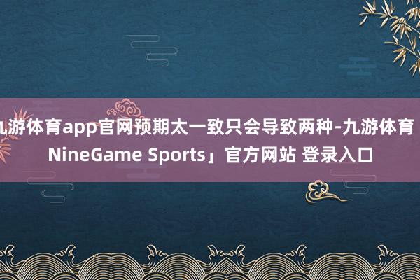 九游体育app官网预期太一致只会导致两种-九游体育「NineGame Sports」官方网站 登录入口