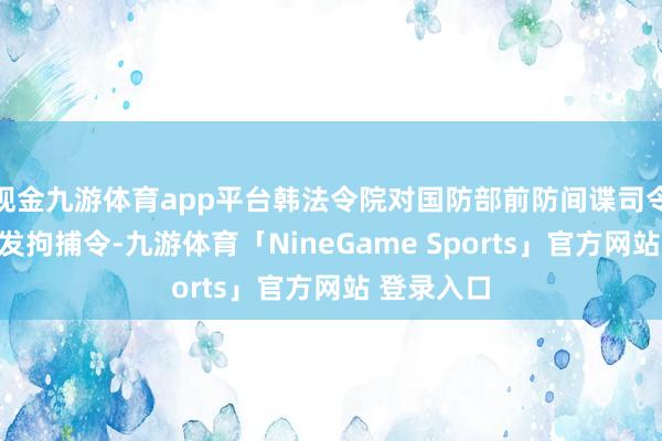 现金九游体育app平台韩法令院对国防部前防间谍司令吕寅兄签发拘捕令-九游体育「NineGame Sports」官方网站 登录入口