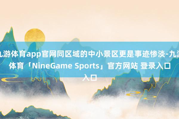 九游体育app官网同区域的中小景区更是事迹惨淡-九游体育「NineGame Sports」官方网站 登录入口