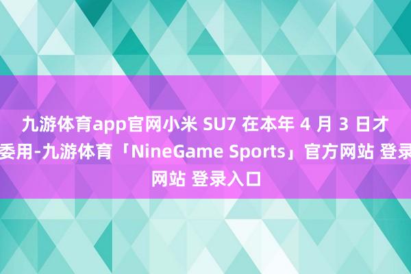 九游体育app官网小米 SU7 在本年 4 月 3 日才运转委用-九游体育「NineGame Sports」官方网站 登录入口