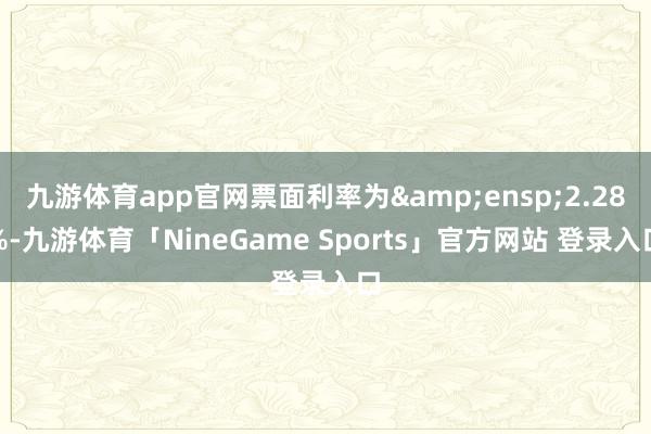 九游体育app官网票面利率为 2.28%-九游体育「NineGame Sports」官方网站 登录入口