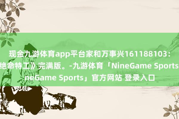 现金九游体育app平台家和万事兴161188103：俄罗斯经典译制片《绝命特工》完满版。-九游体育「NineGame Sports」官方网站 登录入口