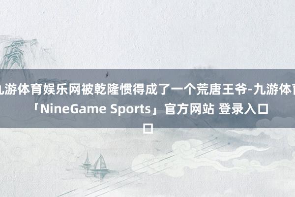 九游体育娱乐网被乾隆惯得成了一个荒唐王爷-九游体育「NineGame Sports」官方网站 登录入口