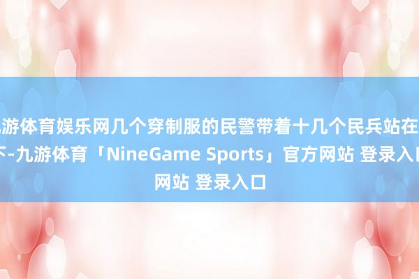 九游体育娱乐网几个穿制服的民警带着十几个民兵站在树下-九游体育「NineGame Sports」官方网站 登录入口