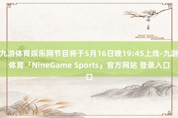 九游体育娱乐网节目将于5月16日晚19:45上线-九游体育「NineGame Sports」官方网站 登录入口
