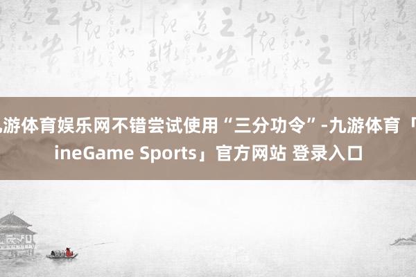 九游体育娱乐网不错尝试使用“三分功令”-九游体育「NineGame Sports」官方网站 登录入口