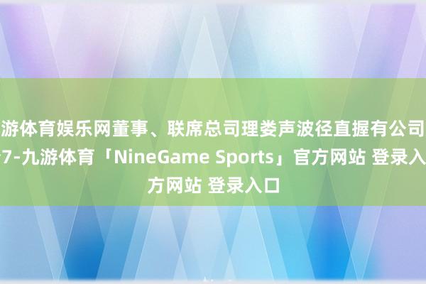 九游体育娱乐网董事、联席总司理娄声波径直握有公司股份7-九游体育「NineGame Sports」官方网站 登录入口