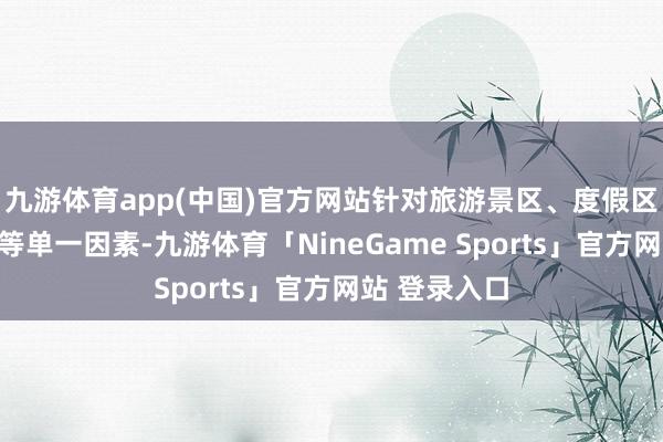 九游体育app(中国)官方网站针对旅游景区、度假区、全域旅游等单一因素-九游体育「NineGame Sports」官方网站 登录入口