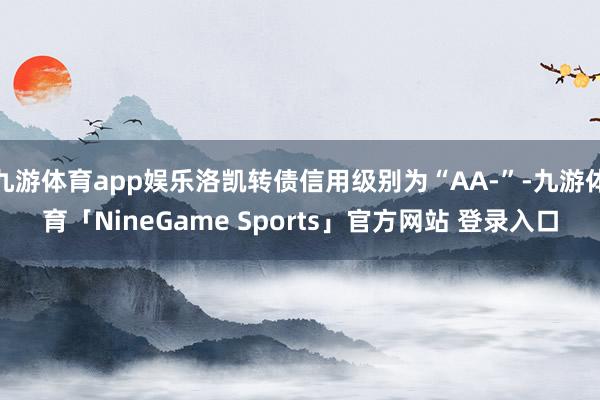 九游体育app娱乐洛凯转债信用级别为“AA-”-九游体育「NineGame Sports」官方网站 登录入口