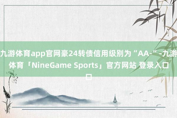 九游体育app官网豪24转债信用级别为“AA-”-九游体育「NineGame Sports」官方网站 登录入口