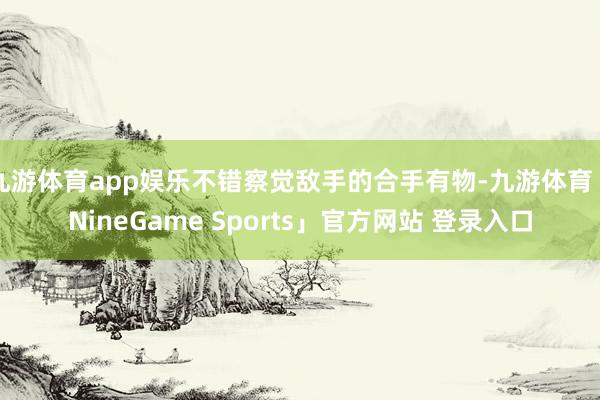 九游体育app娱乐不错察觉敌手的合手有物-九游体育「NineGame Sports」官方网站 登录入口