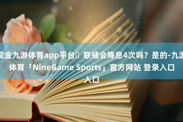 现金九游体育app平台❌联储会降息4次吗？是的-九游体育「NineGame Sports」官方网站 登录入口