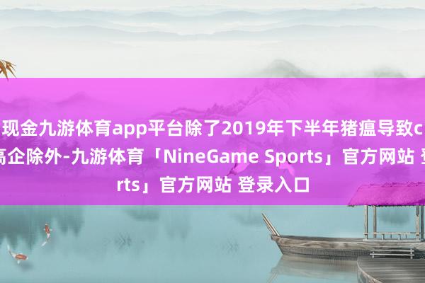 现金九游体育app平台除了2019年下半年猪瘟导致cpi读数高企除外-九游体育「NineGame Sports」官方网站 登录入口