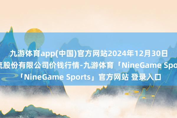 九游体育app(中国)官方网站2024年12月30日河南万邦海外农产物物流股份有限公司价钱行情-九游体育「NineGame Sports」官方网站 登录入口