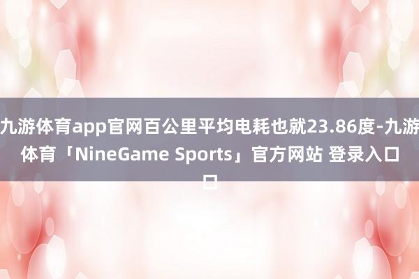 九游体育app官网百公里平均电耗也就23.86度-九游体育「NineGame Sports」官方网站 登录入口