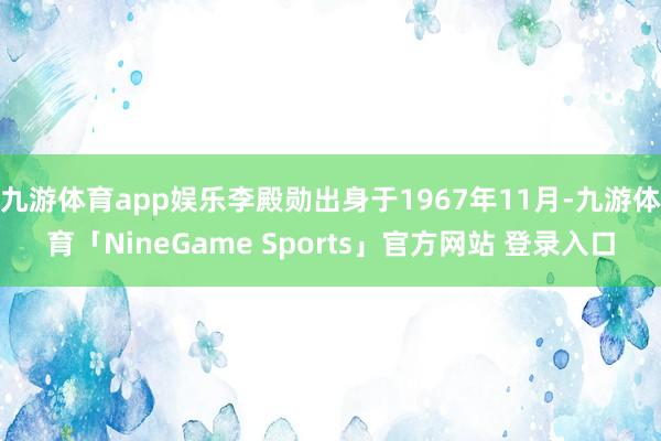 九游体育app娱乐李殿勋出身于1967年11月-九游体育「NineGame Sports」官方网站 登录入口
