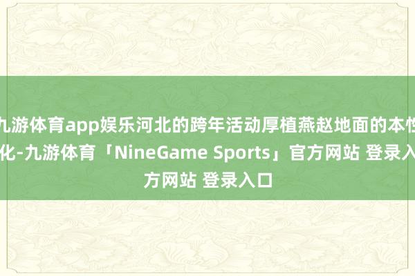 九游体育app娱乐河北的跨年活动厚植燕赵地面的本性文化-九游体育「NineGame Sports」官方网站 登录入口
