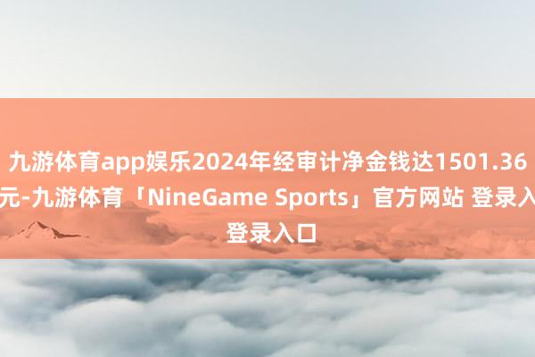 九游体育app娱乐2024年经审计净金钱达1501.36亿元-九游体育「NineGame Sports」官方网站 登录入口
