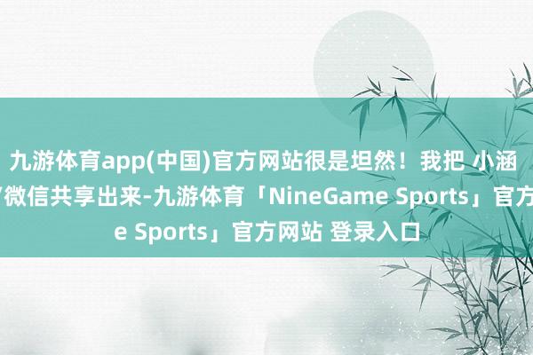 九游体育app(中国)官方网站很是坦然！我把 小涵 导游的手机号/微信共享出来-九游体育「NineGame Sports」官方网站 登录入口