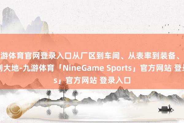 九游体育官网登录入口从厂区到车间、从表率到装备、从井下到大地-九游体育「NineGame Sports」官方网站 登录入口